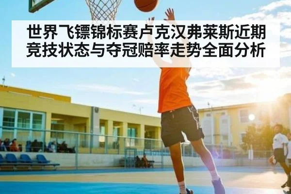 世界飞镖锦标赛卢克汉弗莱斯近期竞技状态与夺冠赔率走势全面分析