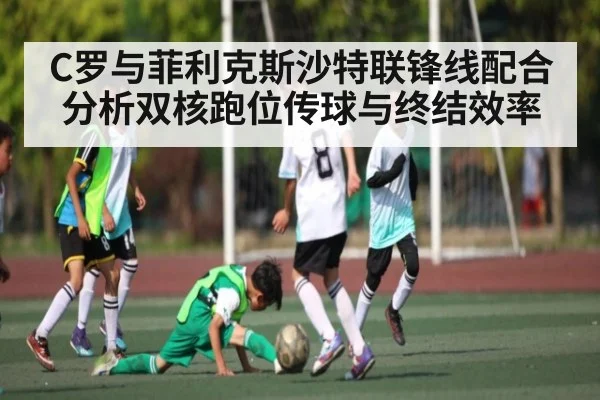 C罗与菲利克斯沙特联锋线配合分析双核跑位传球与终结效率