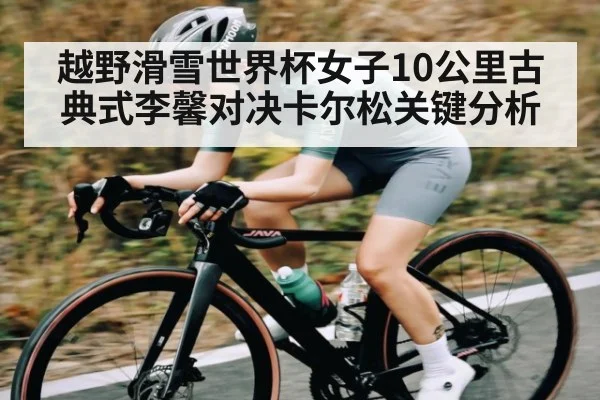 越野滑雪世界杯女子10公里古典式李馨对决卡尔松关键分析