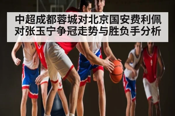 中超成都蓉城对北京国安费利佩对张玉宁争冠走势与胜负手分析